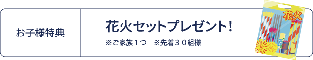 お子様特典：花火セットプレゼント！※ご家族1つ ※先着30組様