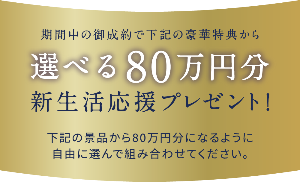 期間中の御成約で下記の豪華特典から選べる80万円分新生活応援プレゼント！
