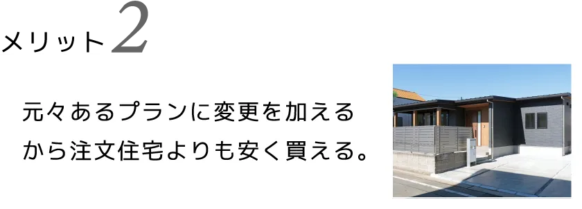 元々あるプランに変更を加えるから注文住宅よりも安く買える。